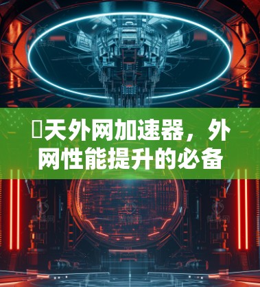 骍天外网加速器,外网性能提升的必备工具 骍天外网加速器,外网性能提升的必备工具