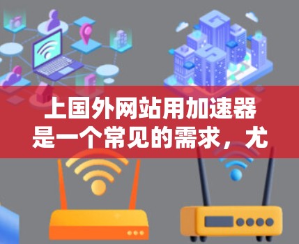 上国外网站用加速器是一个常见的需求，尤其是在使用加速工具时，用户可能担心如何找到适合的加速器，或者如何有效使用加速工具来提升网站访问速度。以下是一些建议和步骤，帮助您找到适合的加速器并实现效果