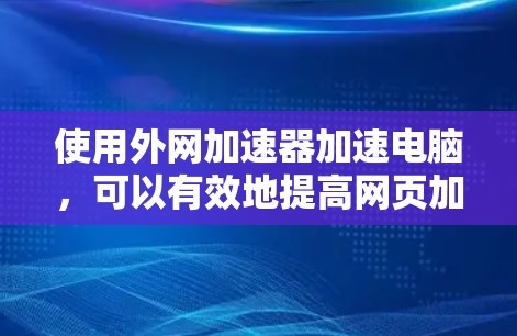 使用外网加速器加速电脑，可以有效地提高网页加载速度，节省时间。以下是一个详细的操作步骤指南