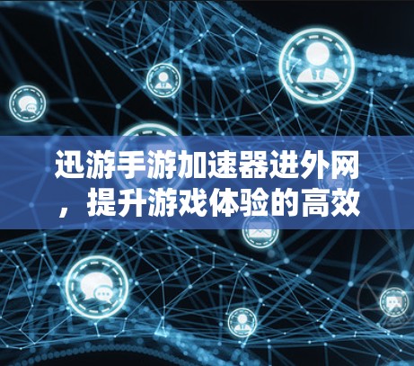 迅游手游加速器进外网，提升游戏体验的高效选择