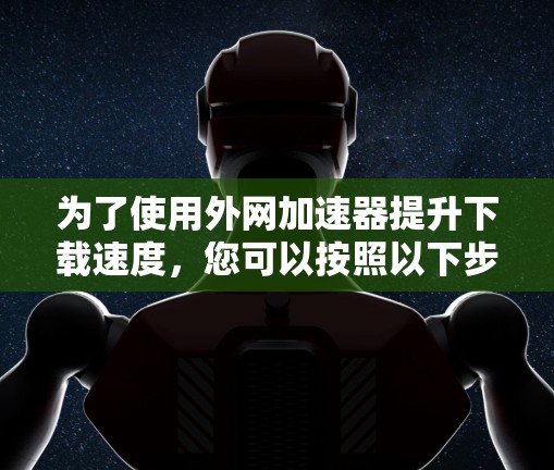 为了使用外网加速器提升下载速度，您可以按照以下步骤进行操作