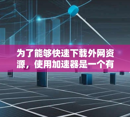为了能够快速下载外网资源，使用加速器是一个有效的方法。以下是一些步骤，帮助你找到适合的加速器工具包