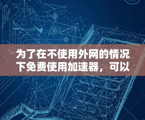 为了在不使用外网的情况下免费使用加速器，可以按照以下步骤进行