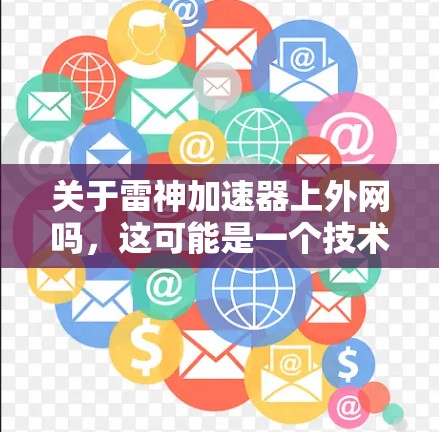 关于雷神加速器上外网吗，这可能是一个技术性的问题，具体含义取决于雷神加速器是什么。以下是一些可能的解释和步骤