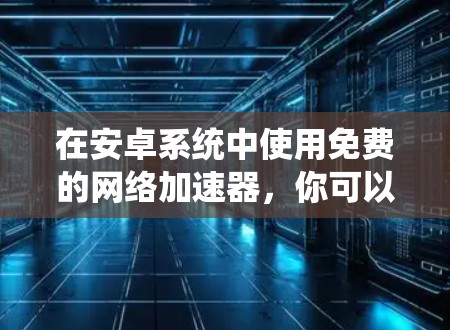 在安卓系统中使用免费的网络加速器，你可以尝试以下方法