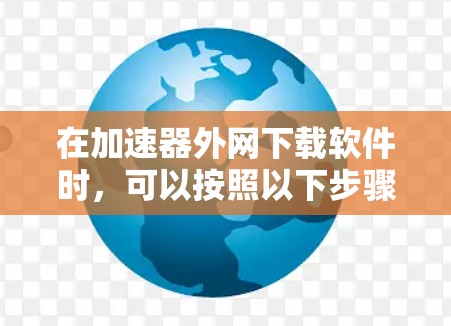 在加速器外网下载软件时,可以按照以下步骤操作 在加速器外网下载软件时,可以按照以下步骤操作