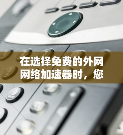 在选择免费的外网网络加速器时，您可以按照以下步骤进行