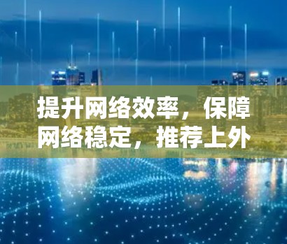 提升网络效率，保障网络稳定，推荐上外网加速器