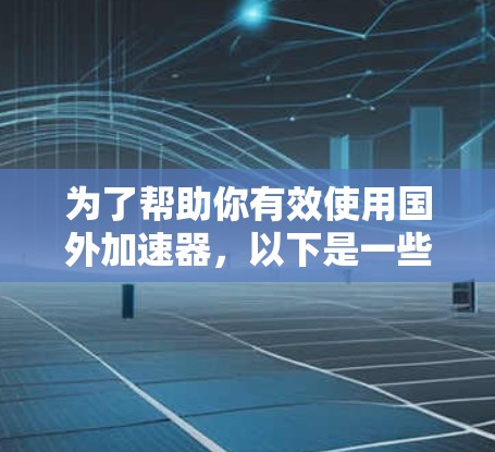 为了帮助你有效使用国外加速器，以下是一些关键步骤和建议