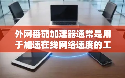 外网番茄加速器通常是用于加速在线网络速度的工具，通常会提供加速速度和稳定性提升功能。如果用户需要破解版，可能是因为某些特定的设置或使用方式导致的