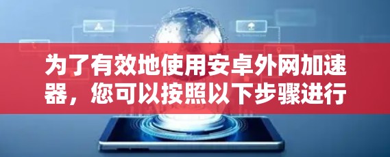 为了有效地使用安卓外网加速器，您可以按照以下步骤进行操作