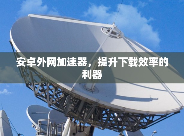 安卓外网加速器，提升下载效率的利器