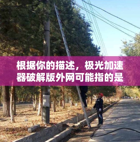 根据你的描述，极光加速器破解版外网可能指的是极光加速器的破解版本用于特定的网络环境或用户。不过，通常情况下，破解版的工具可能会被认为是侵犯版权的，特别是如果它被用于网络加速，这可能违反相关法律