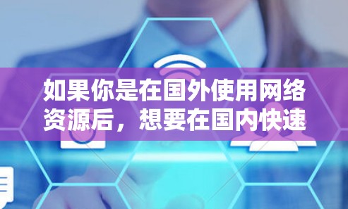 如果你是在国外使用网络资源后，想要在国内快速下载，可以考虑使用一些国际通用的加速器。以下是一些推荐的国际加速器，适用于多种国外网站的加速需求