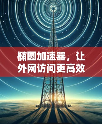 椭圆加速器，让外网访问更高效