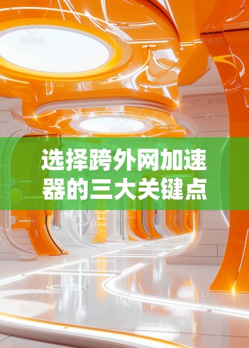 选择跨外网加速器的三大关键点，性能、安全与便捷
