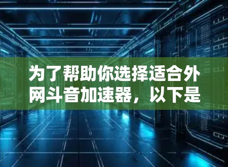 为了帮助你选择适合外网斗音加速器，以下是一些推荐，根据你的需求和情况来选择