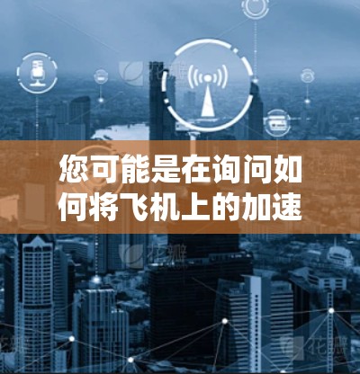 您可能是在询问如何将飞机上的加速器设备连接到外网,例如手机、电脑或其他设备,或者在某个特定的网络上使用该设备。以下是一些建议和步骤,帮助您将飞机加速器设备连接到外网 您可能是在询问如何将飞机上的加速器设备连接到外网,例如手机、电脑或其他设备,或者在某个特定的网络上使用该设备。以下是一些建议和步骤,帮助您将飞机加速器设备连接到外网