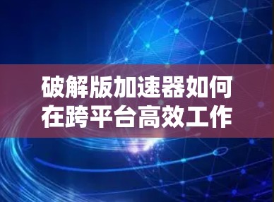 破解版加速器如何在跨平台高效工作？