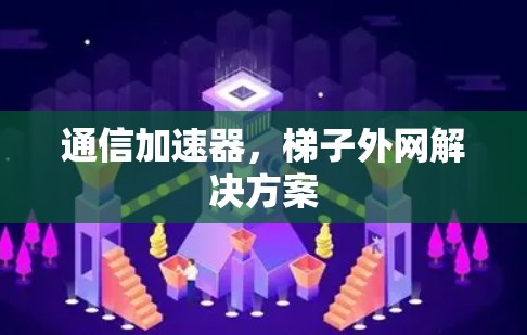 通信加速器,梯子外网解决方案 通信加速器,梯子外网解决方案