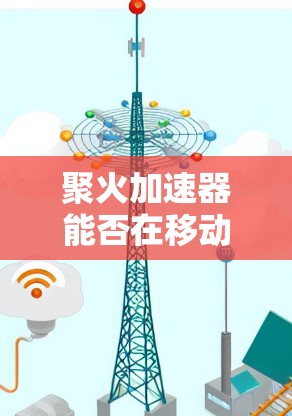 聚火加速器能否在移动设备上连接到外网？
