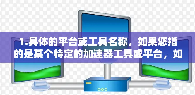 1.具体的平台或工具名称，如果您指的是某个特定的加速器工具或平台，如 accelerateboard.com、TheAccelerator、Orbit Accelerator 等，请告知