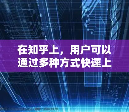 在知乎上，用户可以通过多种方式快速上传、发布和阅读内容。如果你希望利用其他外部资源来加速加速器加速器（可能有误）或者寻找一些免费的资源，以下是一些建议