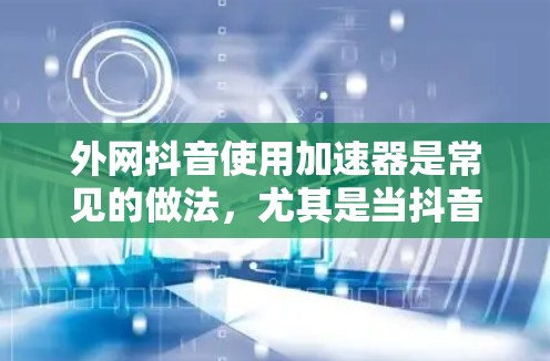 外网抖音使用加速器是常见的做法，尤其是当抖音无法直接访问某个视频或文件时。以下是几种常用的抖音加速器推荐，帮助您更高效地下载视频