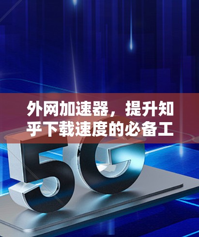 外网加速器，提升知乎下载速度的必备工具