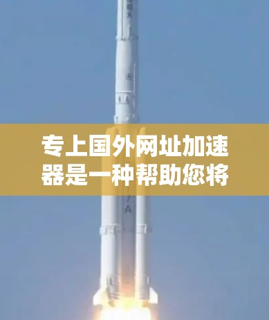 专上国外网址加速器是一种帮助您将国外网站的网址快速加载到本地设备的工具。以下是几种常用的加速器和推荐工具