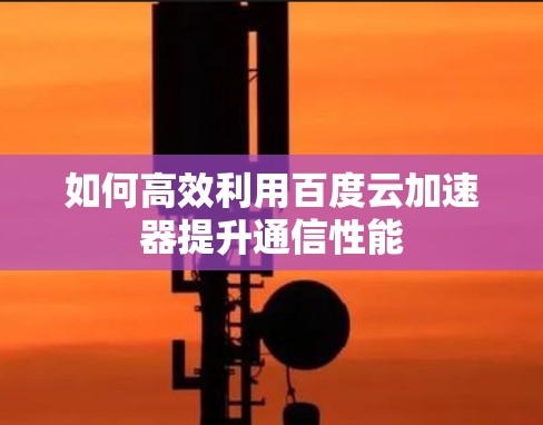 如何高效利用百度云加速器提升通信性能