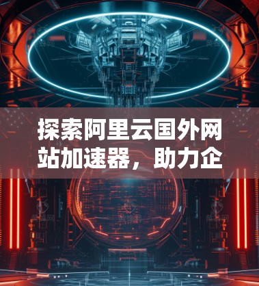 探索阿里云国外网站加速器，助力企业高效运营