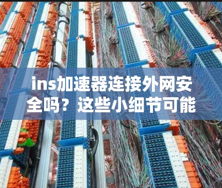 ins加速器连接外网安全吗?这些小细节可能让问题严重 ins加速器连接外网安全吗?这些小细节可能让问题严重