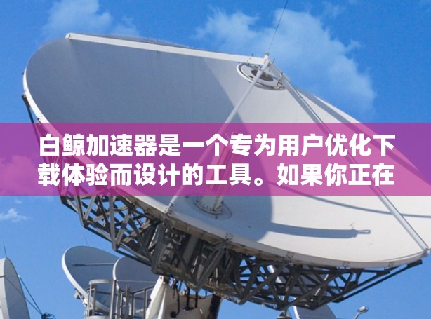白鲸加速器是一个专为用户优化下载体验而设计的工具。如果你正在使用它，以下是一些关键点可以了解