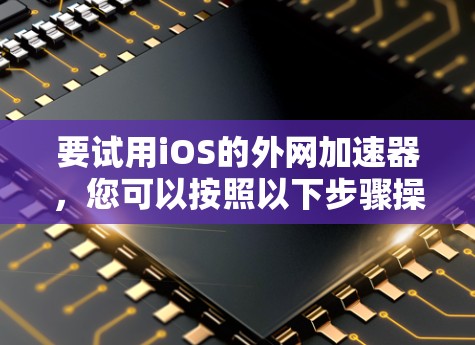 要试用iOS的外网加速器，您可以按照以下步骤操作