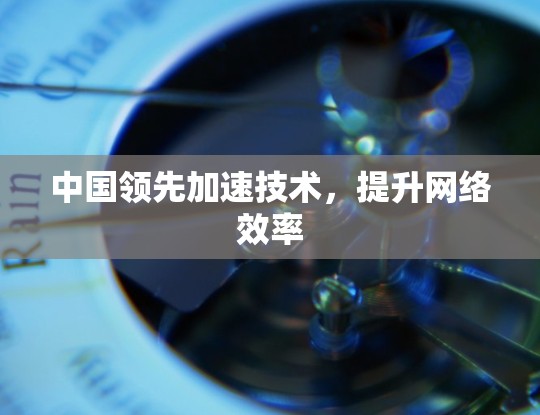 中国领先加速技术,提升网络效率 中国领先加速技术,提升网络效率