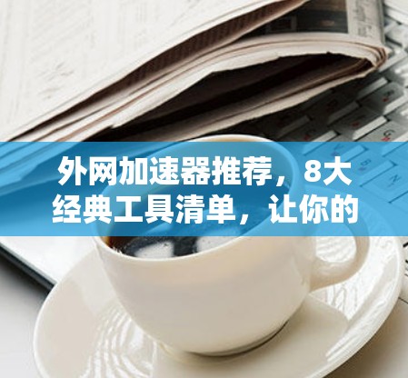 外网加速器推荐,8大经典工具清单,让你的数据访问更顺畅! 外网加速器推荐,8大经典工具清单,让你的数据访问更顺畅!