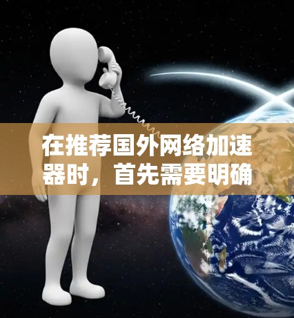 在推荐国外网络加速器时,首先需要明确用户的具体需求和预算。以下是一些适合的不同需求的推荐 在推荐国外网络加速器时,首先需要明确用户的具体需求和预算。以下是一些适合的不同需求的推荐
