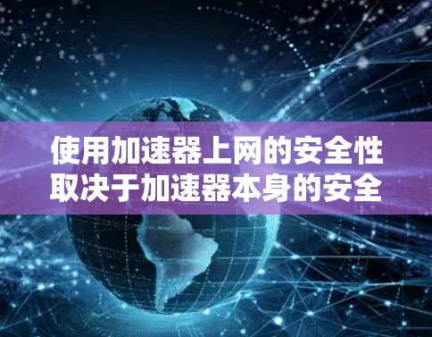 使用加速器上网的安全性取决于加速器本身的安全性。以下是对使用加速器上网的安全性进行了的简要总结
