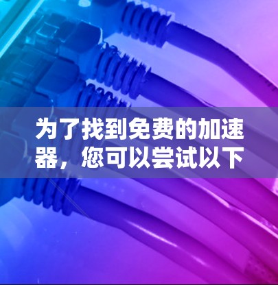 为了找到免费的加速器,您可以尝试以下步骤 为了找到免费的加速器,您可以尝试以下步骤