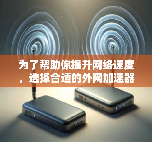 为了帮助你提升网络速度，选择合适的外网加速器是关键。以下是对外网加速器的总结和推荐