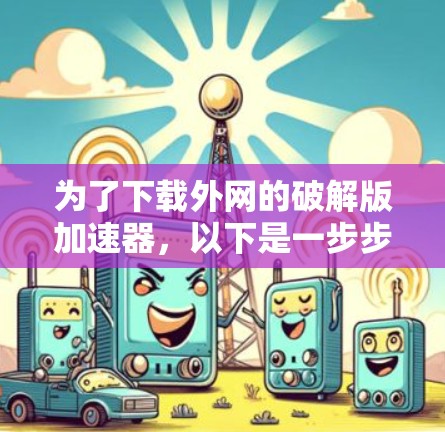 为了下载外网的破解版加速器,以下是一步步的建议 为了下载外网的破解版加速器,以下是一步步的建议