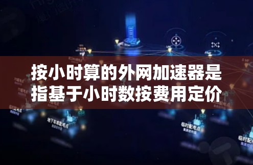 按小时算的外网加速器是指基于小时数按费用定价的网络服务套餐。以下是一些主要的运营商提供按小时付费的套餐信息，供您参考