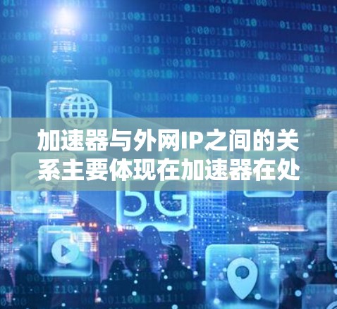 加速器与外网IP之间的关系主要体现在加速器在处理外网连接时的优化和功能配置。以下是关于加速器与外网IP的详细说明
