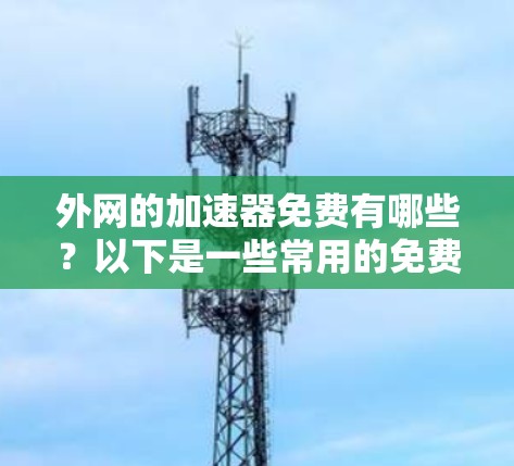 外网的加速器免费有哪些?以下是一些常用的免费加速器,适合普通用户提升网络速度 外网的加速器免费有哪些?以下是一些常用的免费加速器,适合普通用户提升网络速度