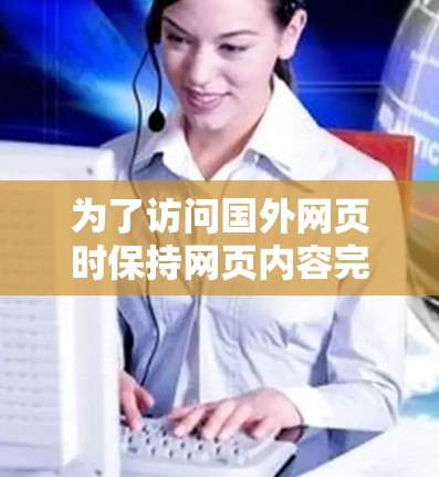 为了访问国外网页时保持网页内容完整且快捷，选择合适的加速器至关重要。以下是一个有条理的指导步骤
