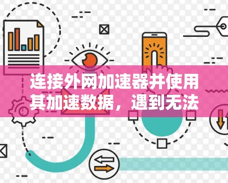连接外网加速器并使用其加速数据，遇到无法破解的问题，通常需要以下步骤进行处理