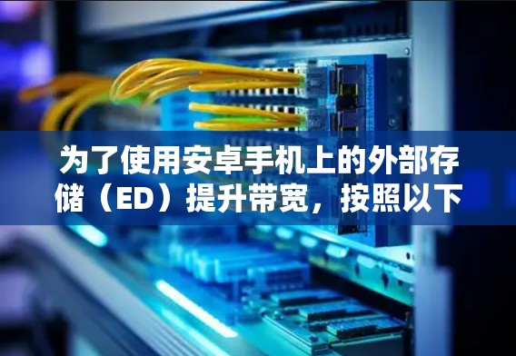 为了使用安卓手机上的外部存储(ED)提升带宽,按照以下步骤操作 为了使用安卓手机上的外部存储(ED)提升带宽,按照以下步骤操作