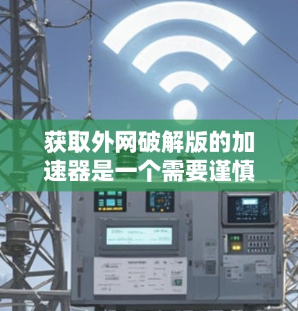 获取外网破解版的加速器是一个需要谨慎和智慧的选择。以下是一步步的指南，帮助你有效地获取和使用外网加速器