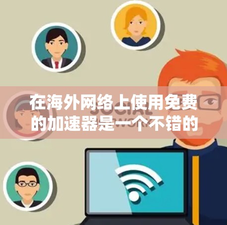在海外网络上使用免费的加速器是一个不错的选择，但也需要考虑到每个工具的特殊要求。以下是对海外网络中的免费加速器的系统总结